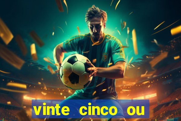 vinte cinco ou vinte e cinco